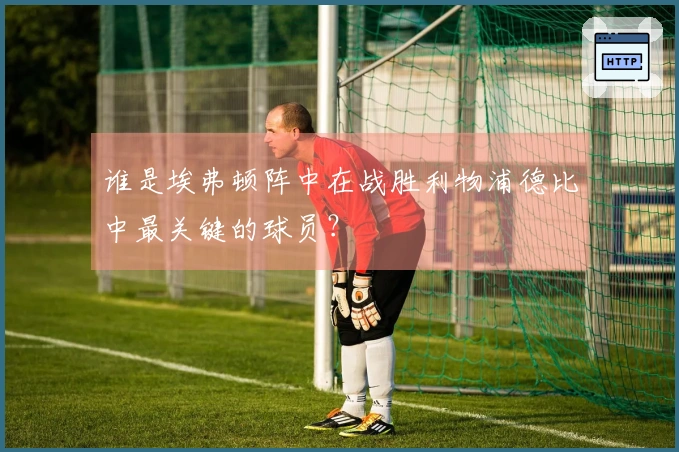 谁是埃弗顿阵中在战胜利物浦德比中最关键的球员？