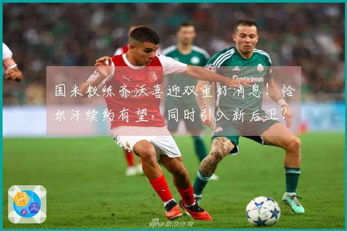 国米教练齐沃喜迎双重好消息！恰尔汗续约有望，同时引入新后卫？