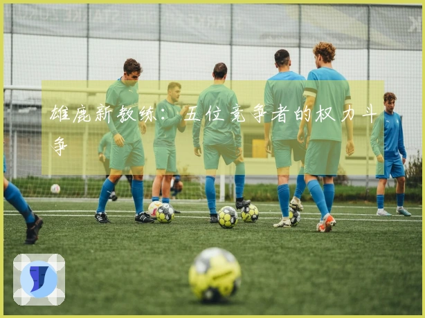雄鹿新教练：五位竞争者的权力斗争