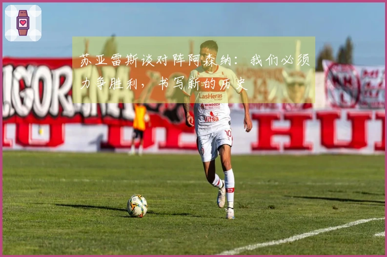 苏亚雷斯谈对阵阿森纳：我们必须力争胜利，书写新的历史