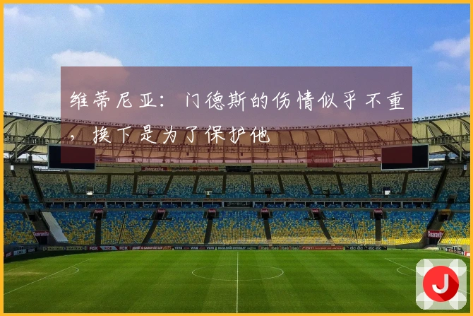 维蒂尼亚：门德斯的伤情似乎不重，换下是为了保护他