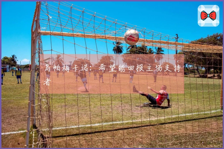 乌帕梅卡诺：希望能回报主场支持者