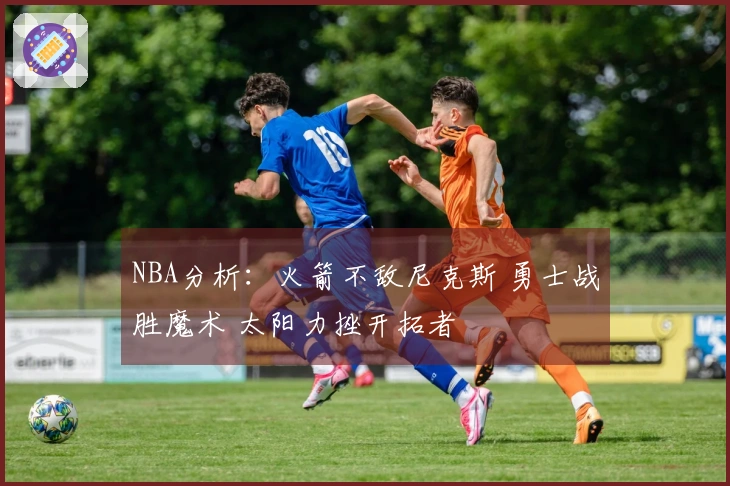 NBA分析：火箭不敌尼克斯 勇士战胜魔术 太阳力挫开拓者