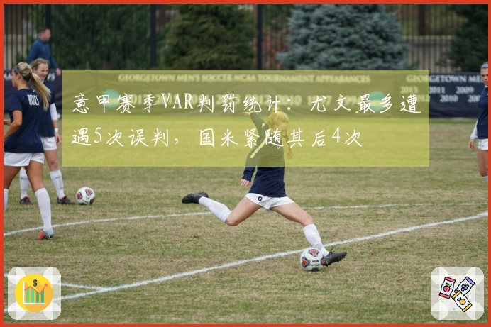 意甲赛季VAR判罚统计：尤文最多遭遇5次误判，国米紧随其后4次