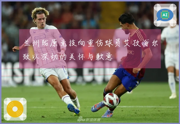 兰州陇原竞技向重伤球员艾孜海尔致以深切的关怀与歉意