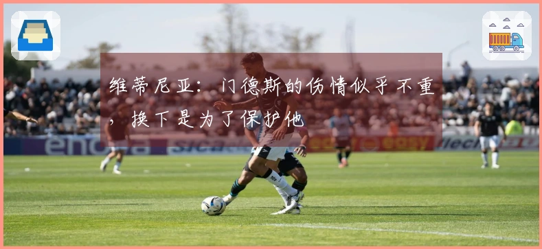 维蒂尼亚：门德斯的伤情似乎不重，换下是为了保护他