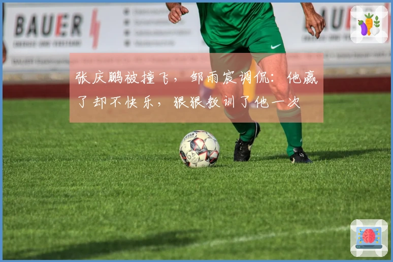 张庆鹏被撞飞，邹雨宸调侃：他赢了却不快乐，狠狠教训了他一次