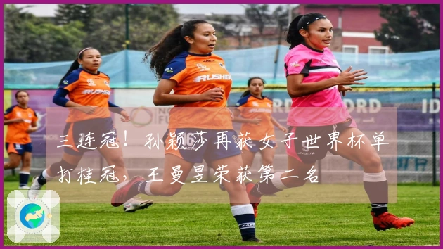 三连冠！孙颖莎再获女子世界杯单打桂冠，王曼昱荣获第二名