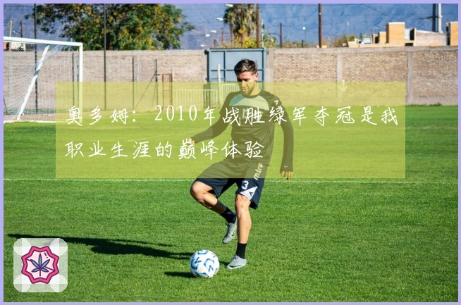 奥多姆：2010年战胜绿军夺冠是我职业生涯的巅峰体验