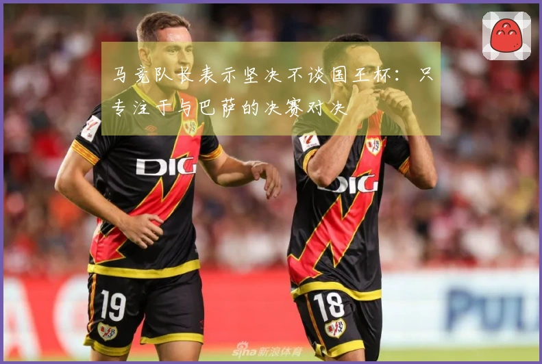 马竞队长表示坚决不谈国王杯：只专注于与巴萨的决赛对决