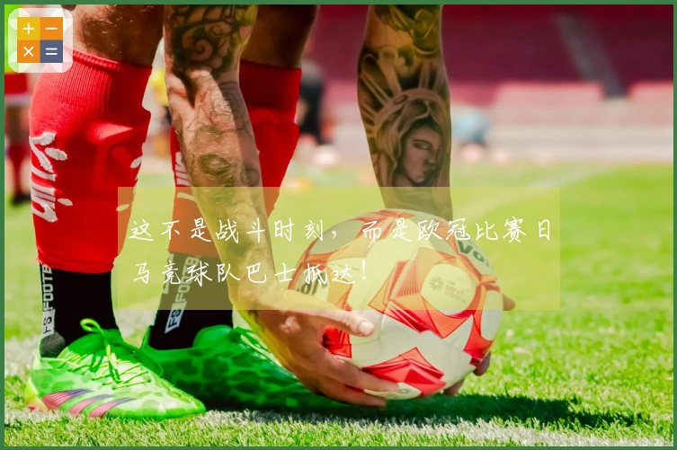 这不是战斗时刻，而是欧冠比赛日马竞球队巴士抵达！