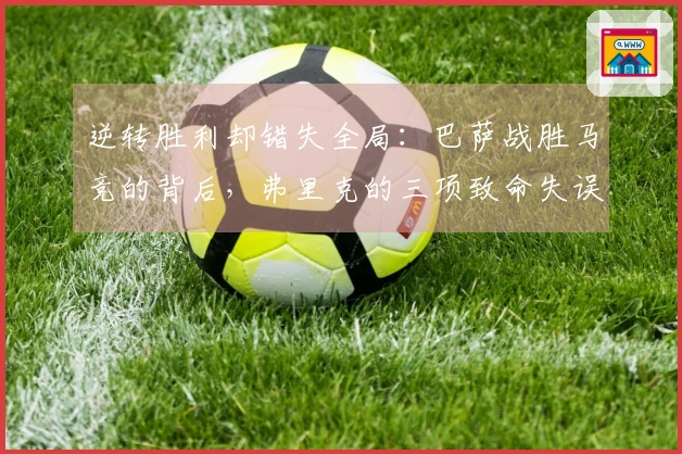 逆转胜利却错失全局：巴萨战胜马竞的背后，弗里克的三项致命失误！