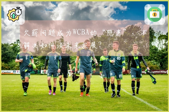 欠薪问题成为WCBA的“隐患”，不解决如何谈未来发展？