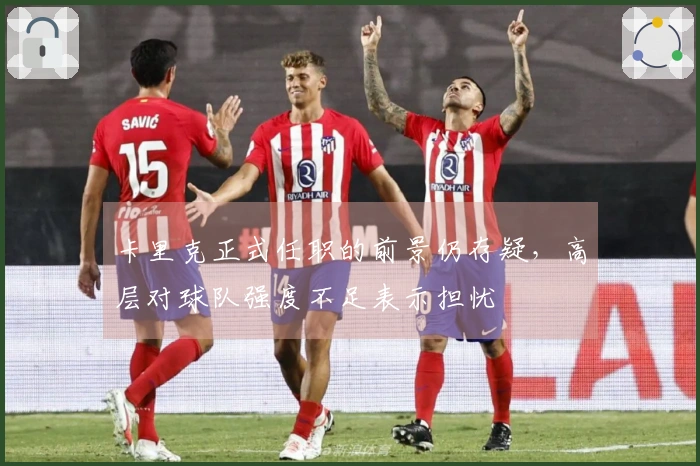 卡里克正式任职的前景仍存疑，高层对球队强度不足表示担忧
