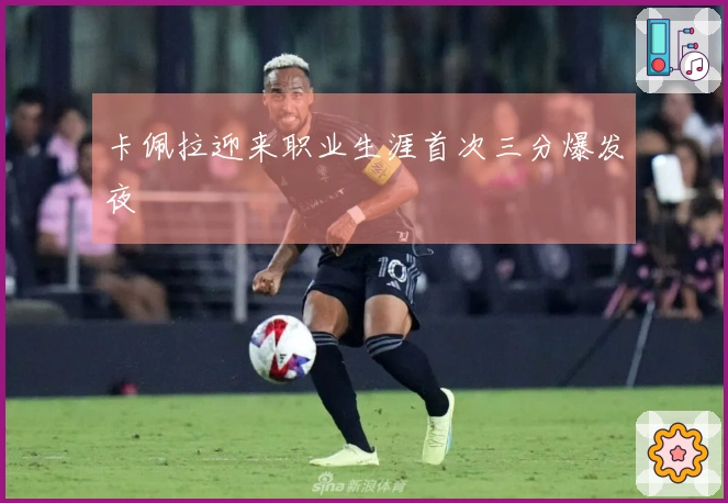 卡佩拉迎来职业生涯首次三分爆发夜