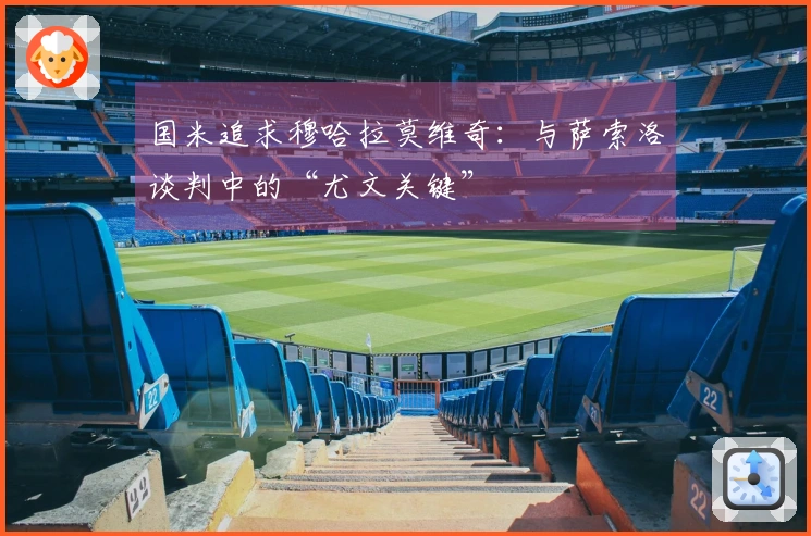 国米追求穆哈拉莫维奇：与萨索洛谈判中的“尤文关键”