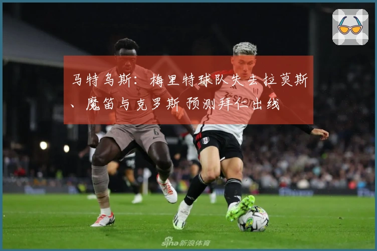马特乌斯：梅里特球队失去拉莫斯、魔笛与克罗斯 预测拜仁出线