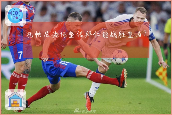 孔帕尼为何坚信拜仁能战胜皇马？