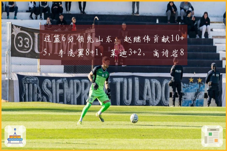 辽篮6分领先山东，赵继伟贡献10+5，李虎翼8+1，莱迪3+2，高诗岩8+5